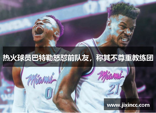 热火球员巴特勒怒怼前队友，称其不尊重教练团